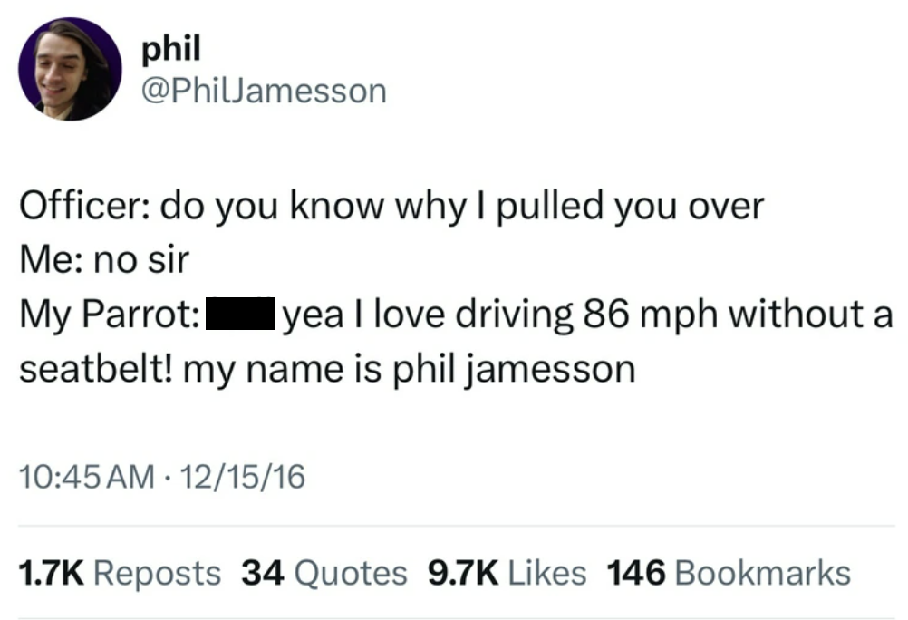 screenshot - phil Officer do you know why I pulled you over Me no sir My Parrot Iyea I love driving 86 mph without a seatbelt! my name is phil jamesson 121516 Reposts 34 Quotes 146 Bookmarks